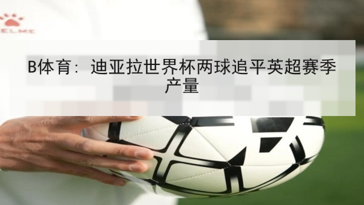 B体育: 迪亚拉世界杯两球追平英超赛季产量 B体育: 迪亚拉世界杯两球追平英超赛季产量