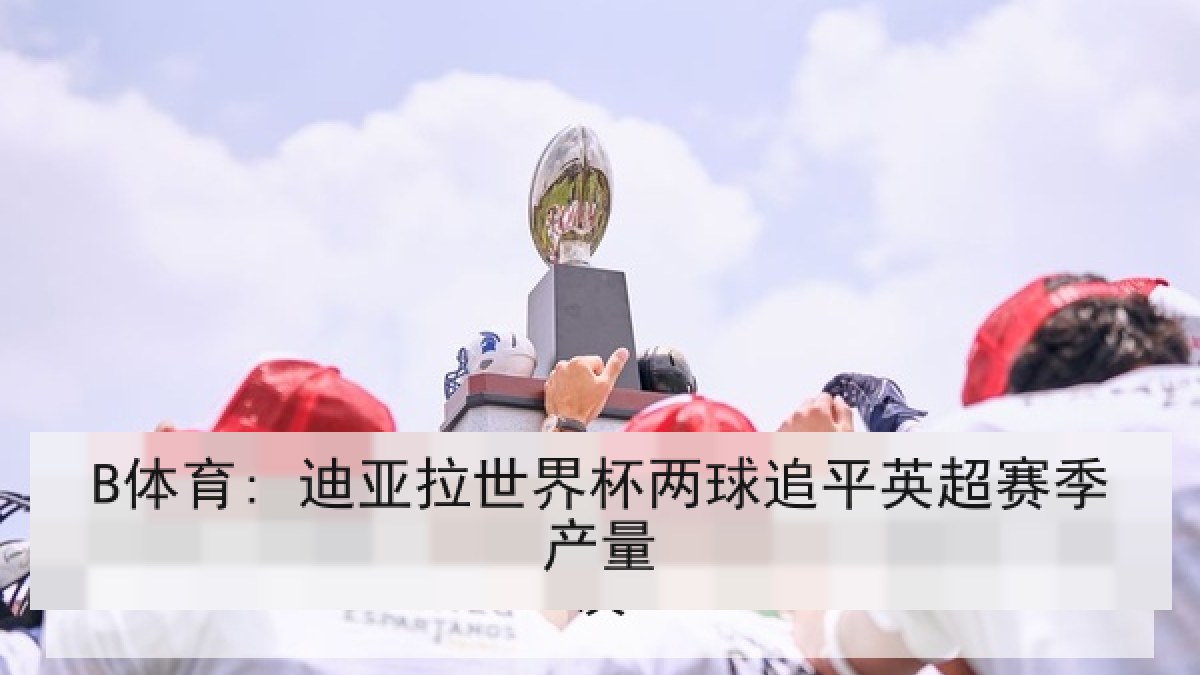 B体育: 迪亚拉世界杯两球追平英超赛季产量 B体育: 迪亚拉世界杯两球追平英超赛季产量