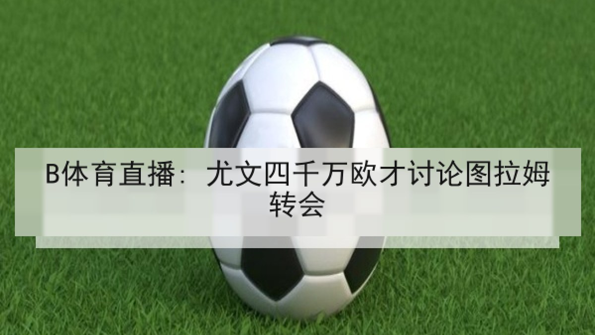 B体育直播: 尤文四千万欧才讨论图拉姆转会 B体育直播: 尤文四千万欧才讨论图拉姆转会