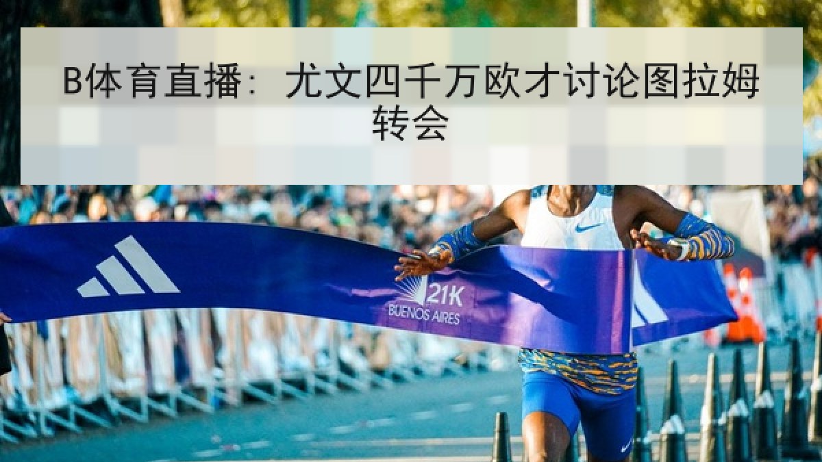 B体育直播: 尤文四千万欧才讨论图拉姆转会