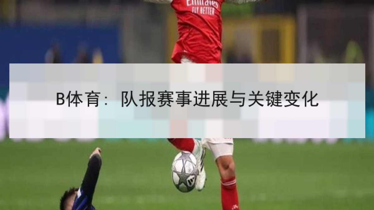 B体育: 队报赛事进展与关键变化