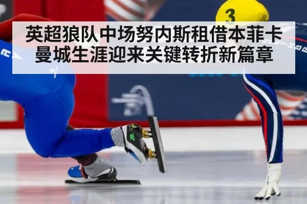 英超狼队中场努内斯租借本菲卡曼城生涯迎来关键转折新篇章
