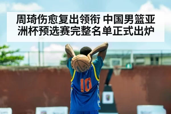 周琦伤愈复出领衔 中国男篮亚洲杯预选赛完整名单正式出炉
