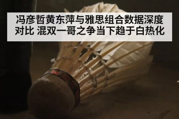 冯彦哲黄东萍与雅思组合数据深度对比 混双一哥之争当下趋于白热化