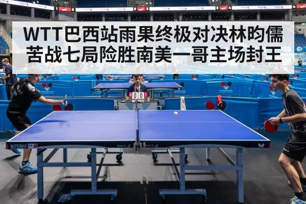 WTT巴西站雨果终极对决林昀儒苦战七局险胜南美一哥主场封王