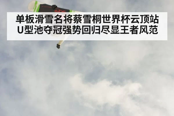 单板滑雪名将蔡雪桐世界杯云顶站U型池夺冠强势回归尽显王者风范