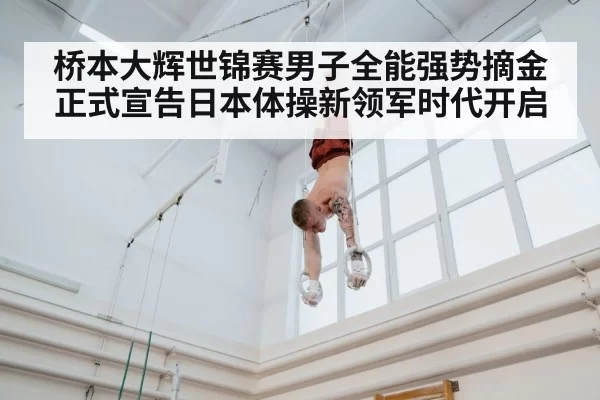 桥本大辉世锦赛男子全能强势摘金正式宣告日本体操新领军时代开启