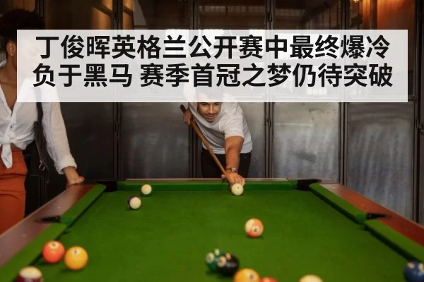丁俊晖英格兰公开赛中最终爆冷负于黑马 赛季首冠之梦仍待突破