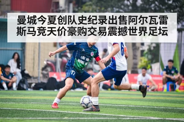 曼城今夏创队史纪录出售阿尔瓦雷斯马竞天价豪购交易震撼世界足坛