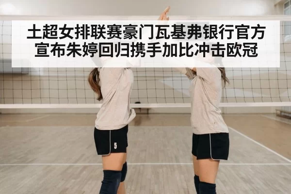 土超女排联赛豪门瓦基弗银行官方宣布朱婷回归携手加比冲击欧冠