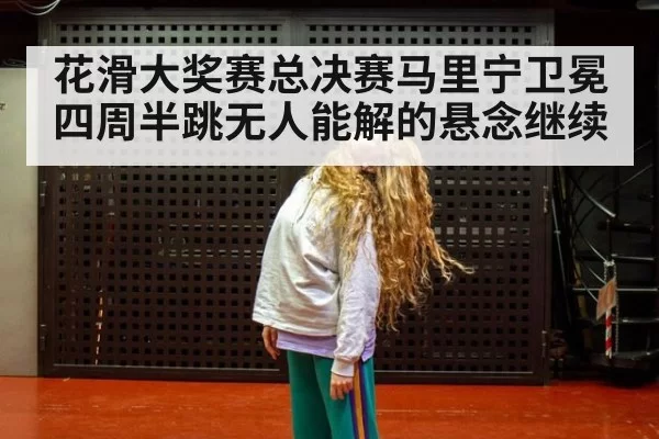 花滑大奖赛总决赛马里宁卫冕四周半跳无人能解的悬念继续