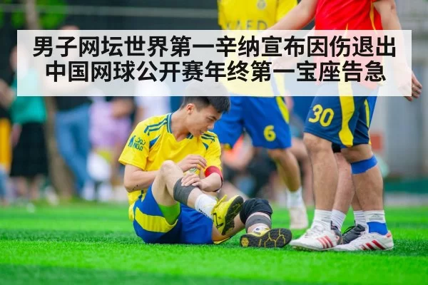 男子网坛世界第一辛纳宣布因伤退出中国网球公开赛年终第一宝座告急
